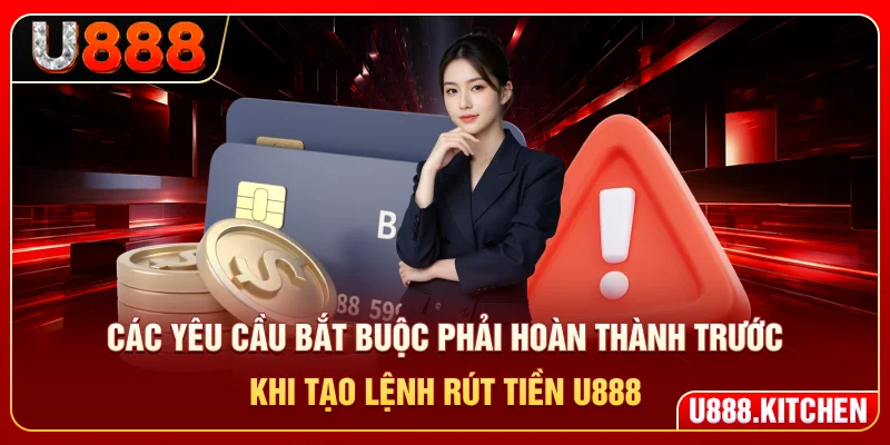 Các yêu cầu bắt buộc phải hoàn thành trước khi tạo lệnh rút tiền U888