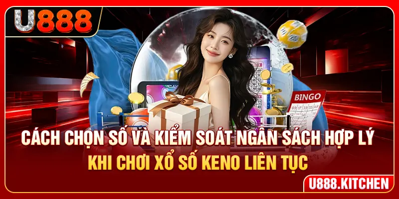 Cách chọn số và kiểm soát ngân sách hợp lý khi chơi xổ số Keno liên tục