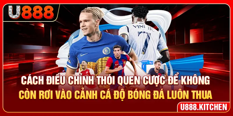Cách điều chỉnh thói quen cược để không còn hỏi vì sao cá độ bóng đá luôn thua