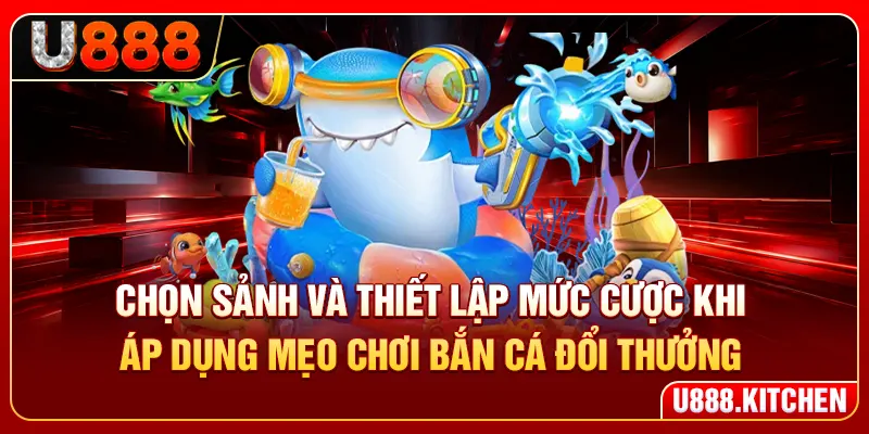Chọn sảnh và thiết lập mức cược khi áp dụng mẹo chơi bắn cá đổi thưởng