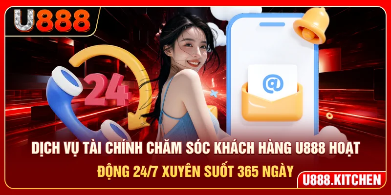 Dịch vụ tài chính - chăm sóc khách hàng U888 hoạt động 24/7 xuyên suốt 365 ngày