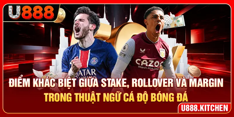 Điểm khác biệt giữa stake, rollover và margin trong thuật ngữ cá độ bóng đá