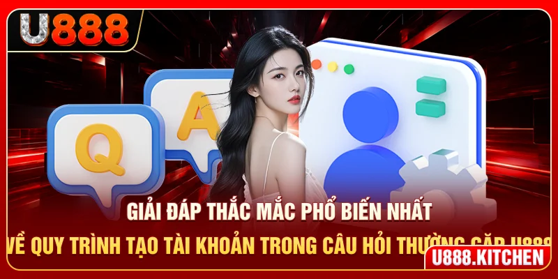 Giải đáp thắc mắc về quy trình tạo tài khoản trong câu hỏi thường gặp U888