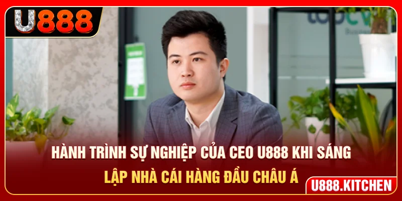 Hành trình sự nghiệp của CEO U888 khi sáng lập nhà cái hàng đầu châu Á