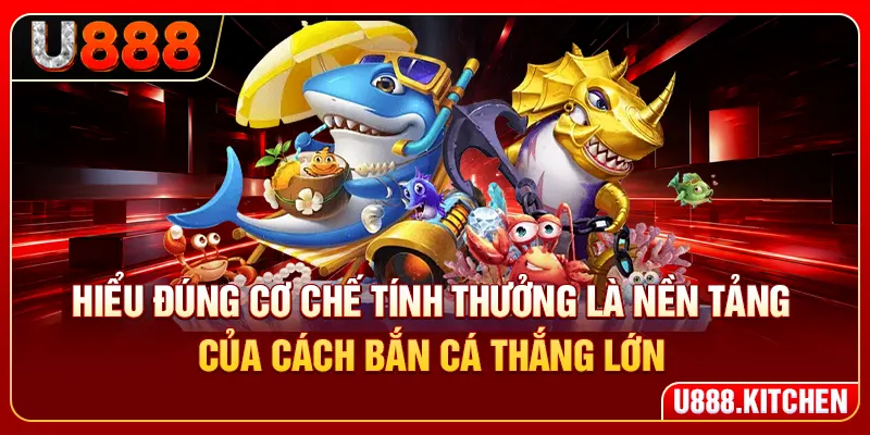 Hiểu đúng cơ chế tính thưởng là nền tảng của cách bắn cá thắng lớn