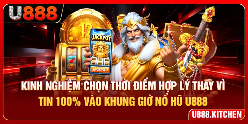 Kinh nghiệm chọn thời điểm hợp lý thay vì tin 100% vào khung giờ nổ hũ U888