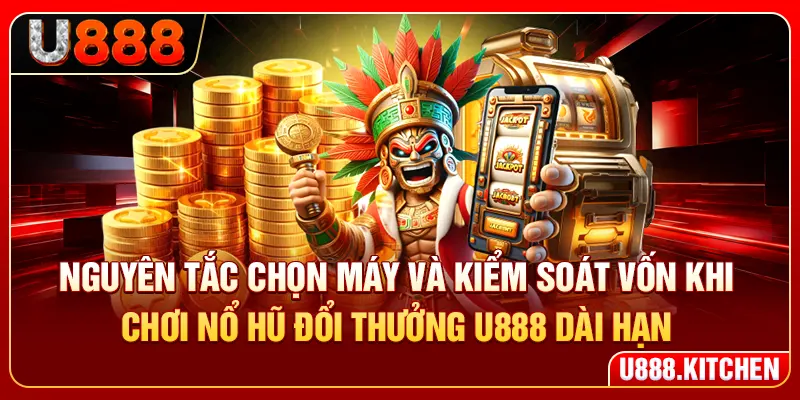 Nguyên tắc chọn máy và kiểm soát vốn khi chơi nổ hũ đổi thưởng U888 dài hạn