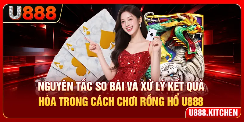 Nguyên tắc so bài và xử lý kết quả hòa trong cách chơi rồng hổ U888