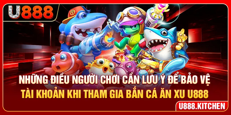 Những điều người chơi cần lưu ý để bảo vệ tài khoản khi tham gia bắn cá ăn xu U888