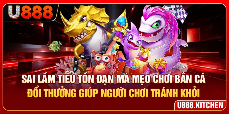 Sai lầm tiêu tốn đạn mà mẹo chơi bắn cá đổi thưởng giúp người chơi tránh khỏi