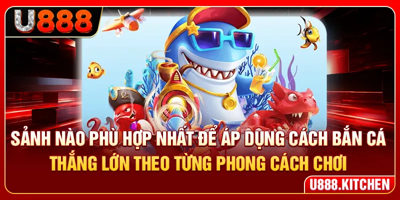 Sảnh nào phù hợp nhất để áp dụng cách bắn cá thắng lớn theo từng phong cách chơi