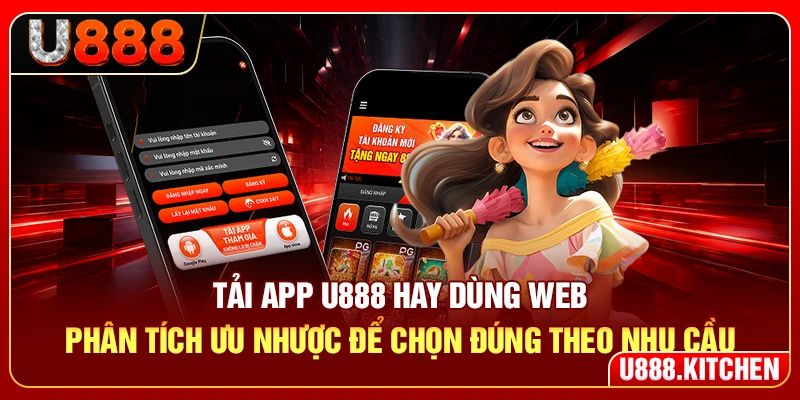Tải app U888 hay dùng web, phân tích ưu nhược để chọn đúng theo nhu cầu