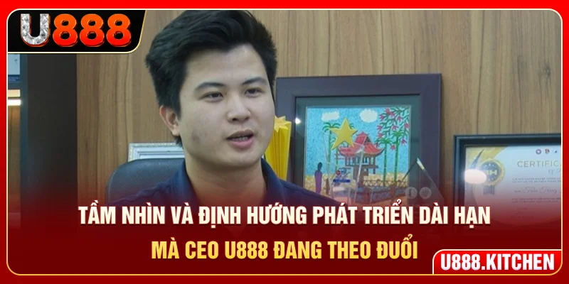 Tầm nhìn và định hướng phát triển dài hạn mà CEO U888 đang theo đuổi