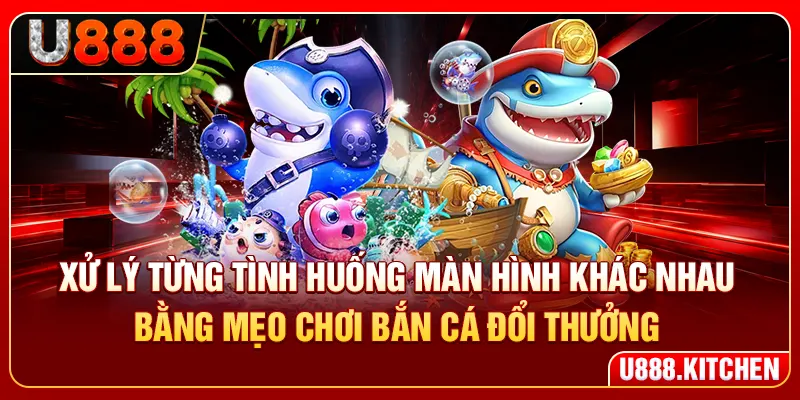 Xử lý từng tình huống màn hình khác nhau bằng mẹo chơi bắn cá đổi thưởng