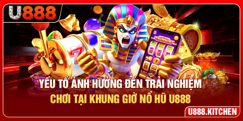 Yếu tố ảnh hưởng đến trải nghiệm chơi tại khung giờ nổ hũ U888