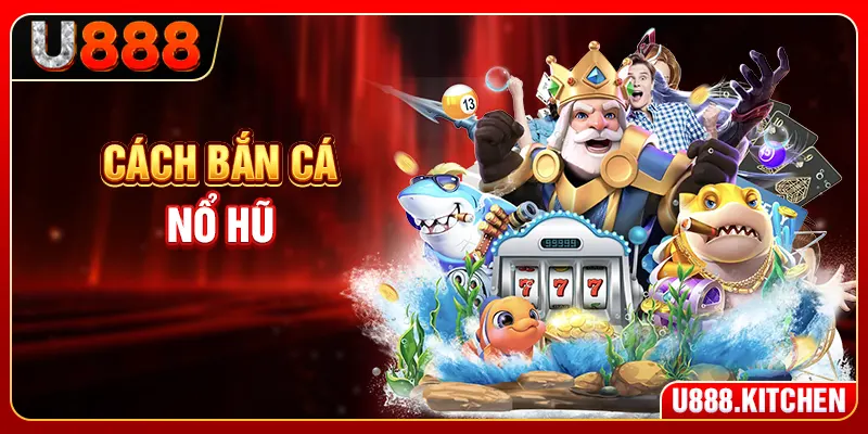 Cách Bắn Cá Nổ Hũ - 5 Chiến Thuật Tăng Cơ Hội Ăn Jackpot