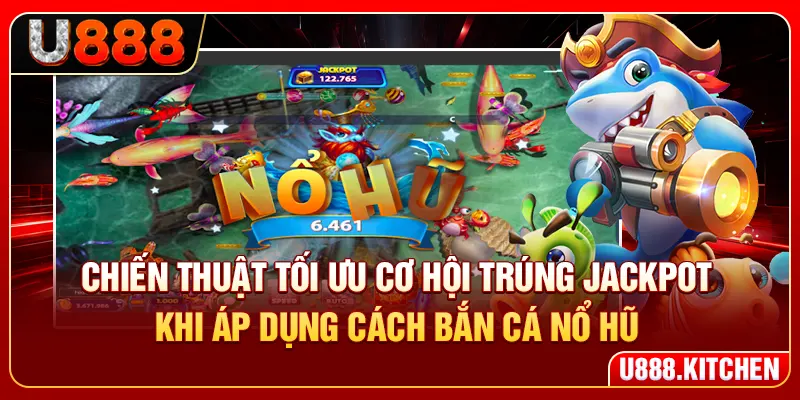 Chiến thuật tối ưu cơ hội trúng jackpot khi áp dụng cách bắn cá nổ hũ