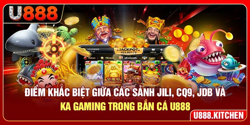 Điểm khác biệt giữa các sảnh Jili, CQ9, JDB và KA Gaming trong bắn cá U888