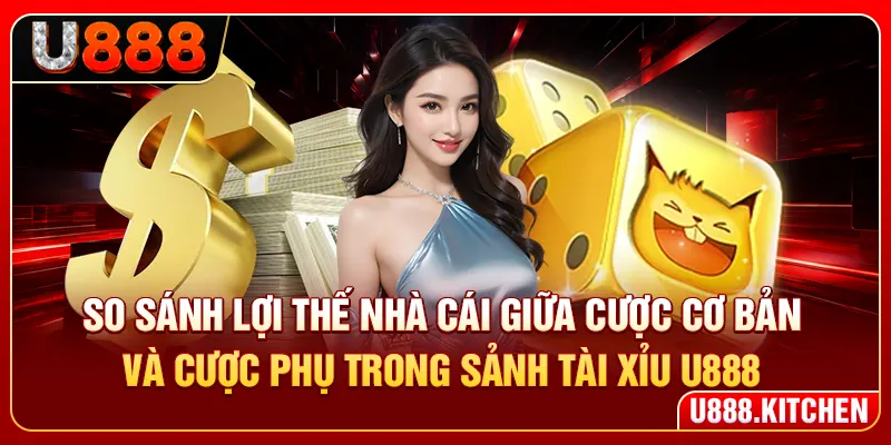 So sánh lợi thế nhà cái giữa cược cơ bản và cược phụ trong sảnh tài xỉu U888