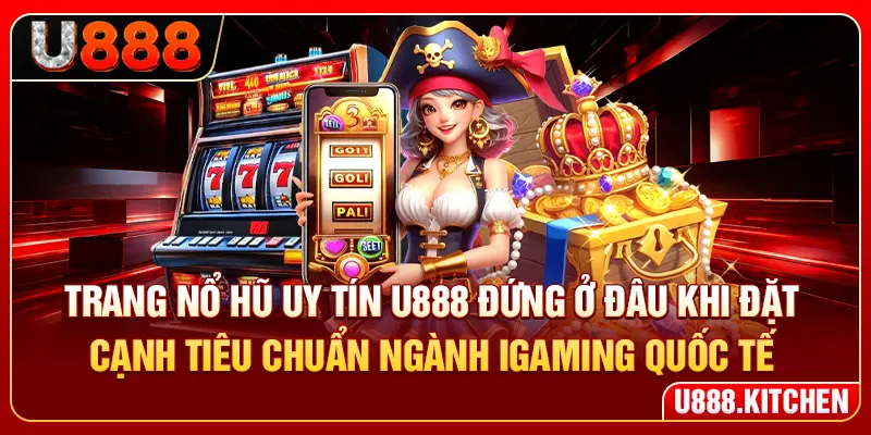 Trang nổ hũ uy tín U888 đứng ở đâu khi đặt cạnh tiêu chuẩn ngành iGaming quốc tế